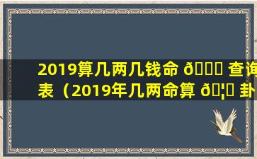 2019算几两几钱命 🕊 查询表（2019年几两命算 🦈 卦对照表最新）